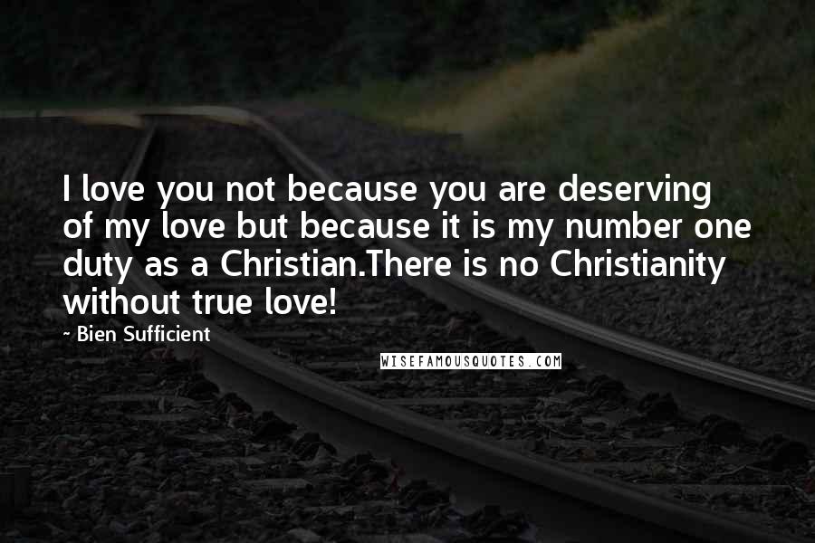 Bien Sufficient Quotes: I love you not because you are deserving of my love but because it is my number one duty as a Christian.There is no Christianity without true love!