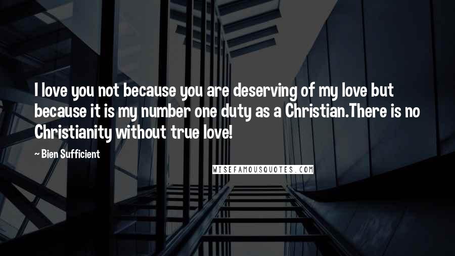 Bien Sufficient Quotes: I love you not because you are deserving of my love but because it is my number one duty as a Christian.There is no Christianity without true love!