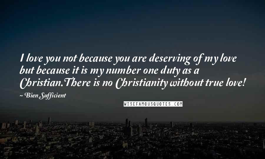 Bien Sufficient Quotes: I love you not because you are deserving of my love but because it is my number one duty as a Christian.There is no Christianity without true love!