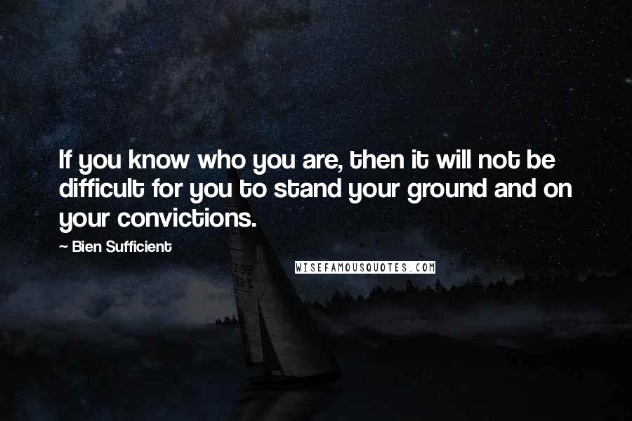 Bien Sufficient Quotes: If you know who you are, then it will not be difficult for you to stand your ground and on your convictions.