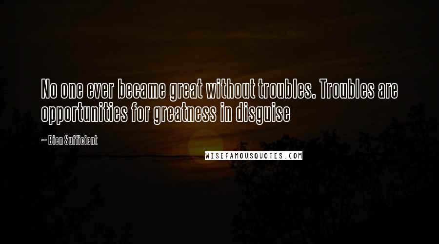 Bien Sufficient Quotes: No one ever became great without troubles. Troubles are opportunities for greatness in disguise