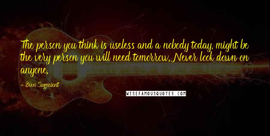 Bien Sufficient Quotes: The person you think is useless and a nobody today, might be the very person you will need tomorrow. Never look down on anyone.