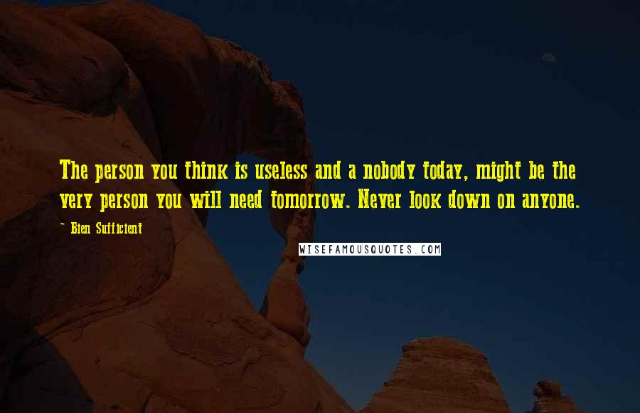 Bien Sufficient Quotes: The person you think is useless and a nobody today, might be the very person you will need tomorrow. Never look down on anyone.