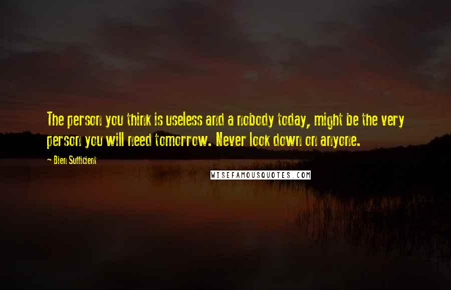 Bien Sufficient Quotes: The person you think is useless and a nobody today, might be the very person you will need tomorrow. Never look down on anyone.