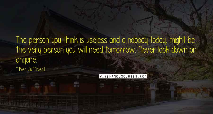Bien Sufficient Quotes: The person you think is useless and a nobody today, might be the very person you will need tomorrow. Never look down on anyone.