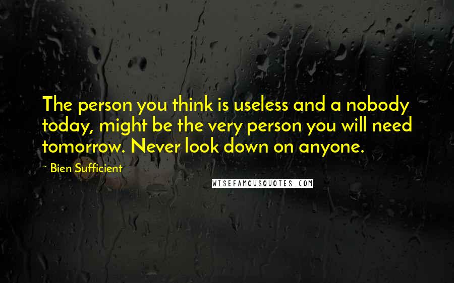 Bien Sufficient Quotes: The person you think is useless and a nobody today, might be the very person you will need tomorrow. Never look down on anyone.