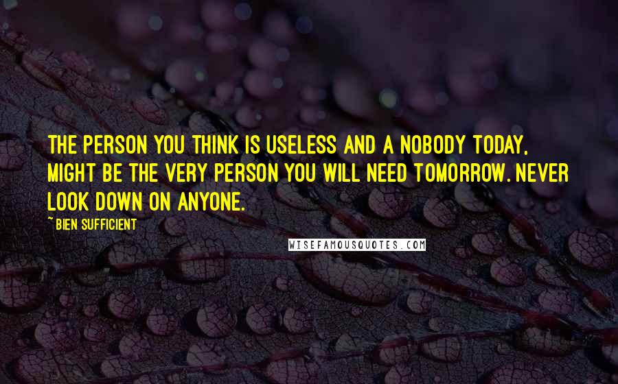 Bien Sufficient Quotes: The person you think is useless and a nobody today, might be the very person you will need tomorrow. Never look down on anyone.