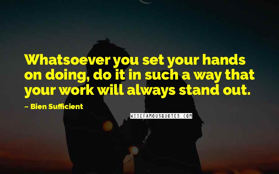 Bien Sufficient Quotes: Whatsoever you set your hands on doing, do it in such a way that your work will always stand out.