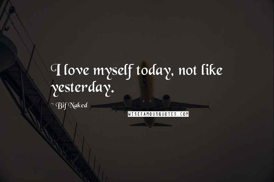Bif Naked Quotes: I love myself today, not like yesterday.