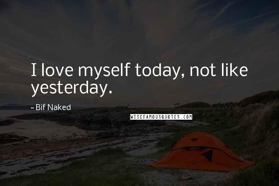 Bif Naked Quotes: I love myself today, not like yesterday.