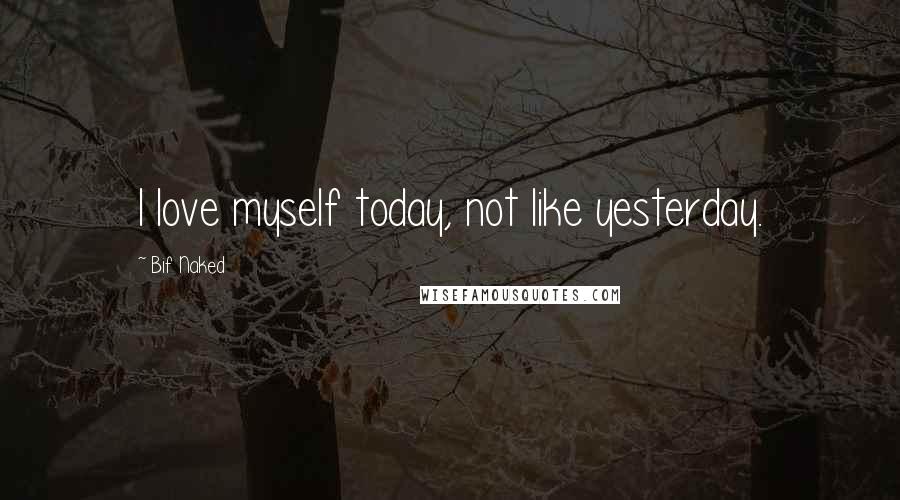 Bif Naked Quotes: I love myself today, not like yesterday.