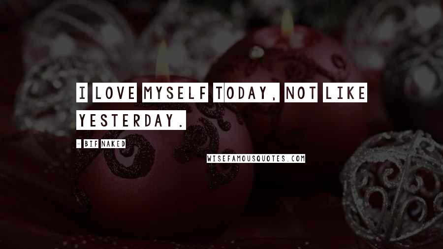 Bif Naked Quotes: I love myself today, not like yesterday.