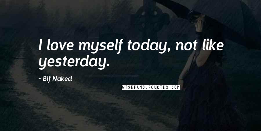 Bif Naked Quotes: I love myself today, not like yesterday.
