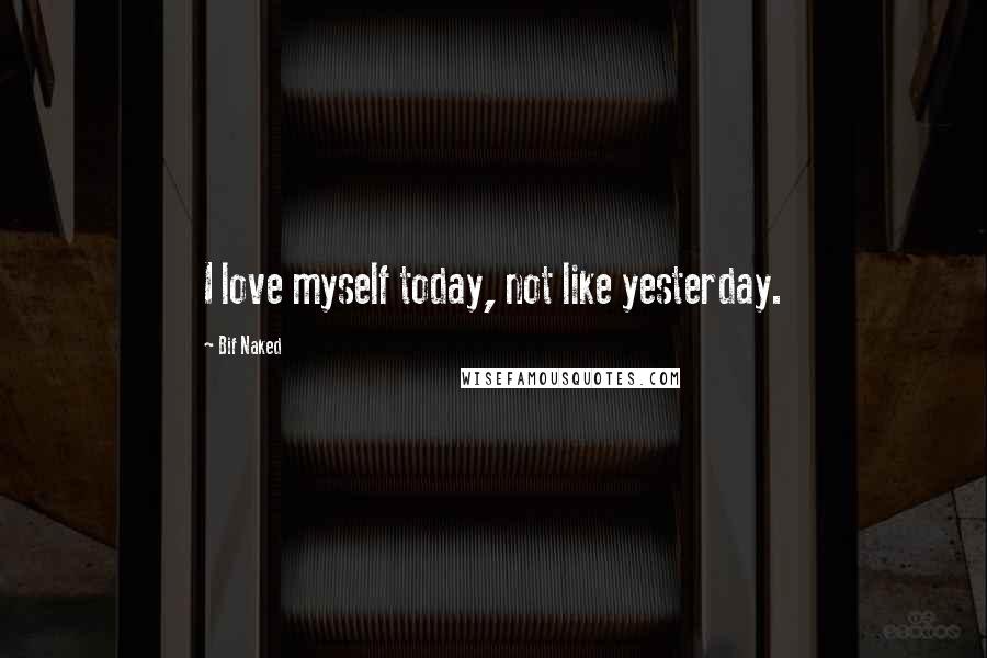 Bif Naked Quotes: I love myself today, not like yesterday.