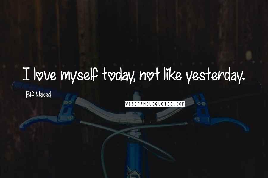 Bif Naked Quotes: I love myself today, not like yesterday.