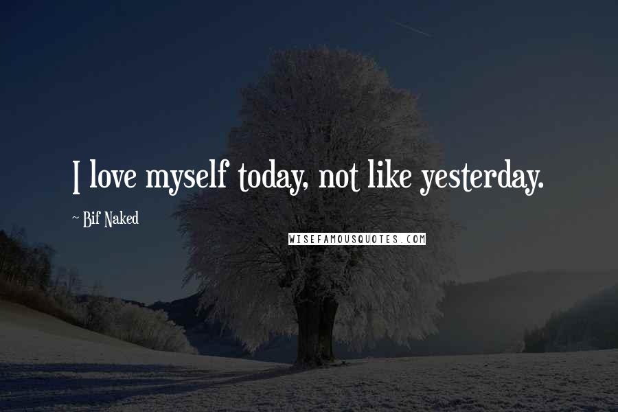 Bif Naked Quotes: I love myself today, not like yesterday.