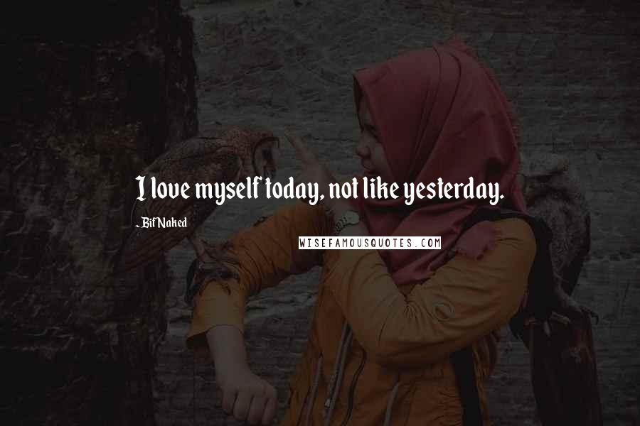 Bif Naked Quotes: I love myself today, not like yesterday.