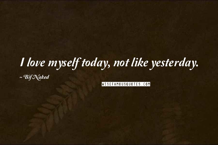 Bif Naked Quotes: I love myself today, not like yesterday.