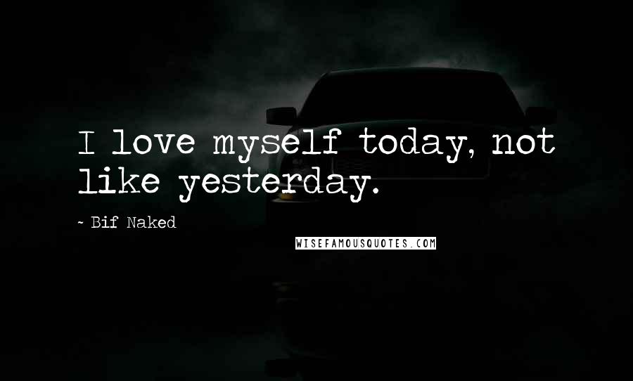 Bif Naked Quotes: I love myself today, not like yesterday.