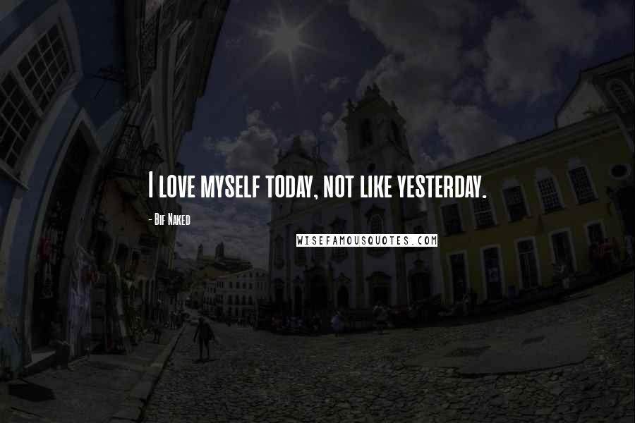 Bif Naked Quotes: I love myself today, not like yesterday.