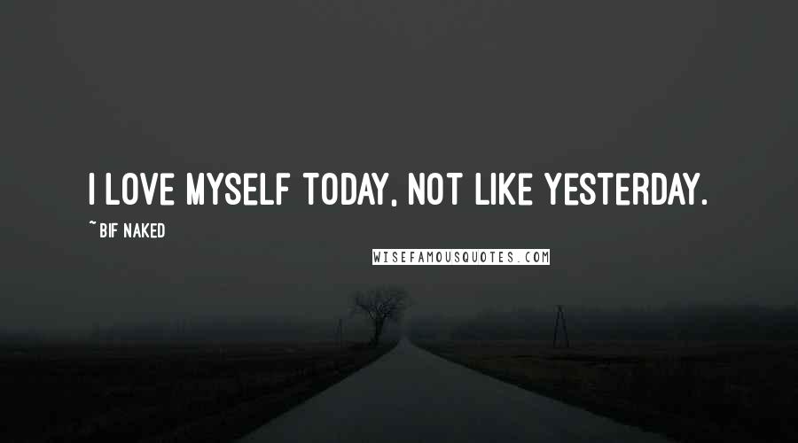 Bif Naked Quotes: I love myself today, not like yesterday.