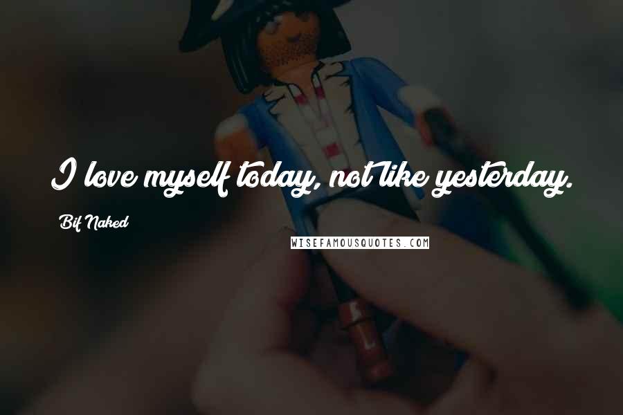 Bif Naked Quotes: I love myself today, not like yesterday.