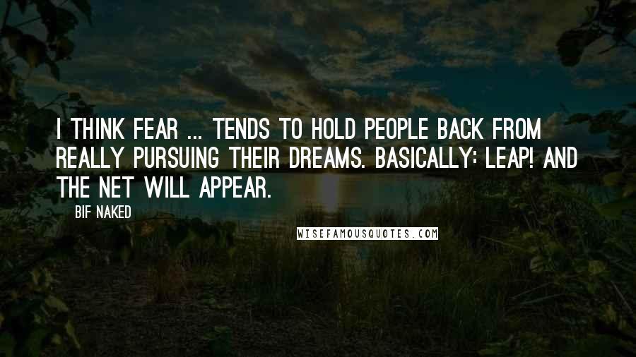 Bif Naked Quotes: I think fear ... tends to hold people back from really pursuing their dreams. Basically: LEAP! And the net will appear.