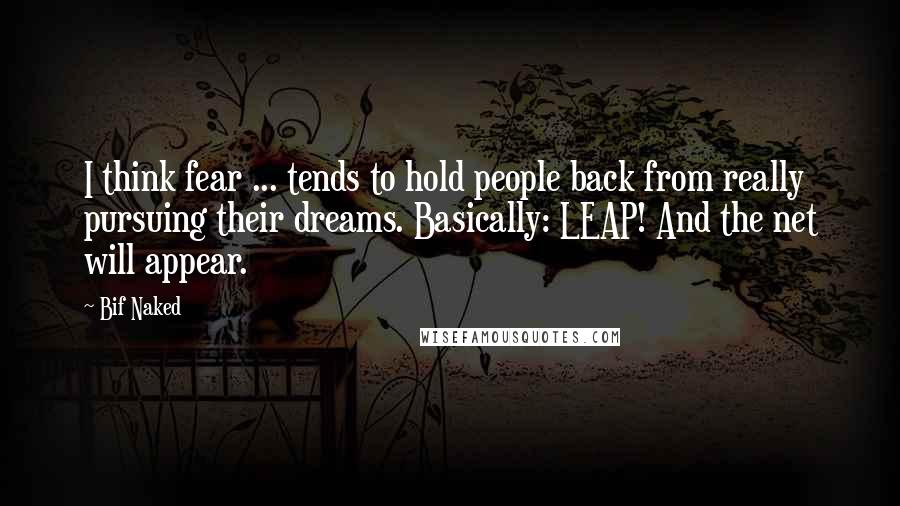 Bif Naked Quotes: I think fear ... tends to hold people back from really pursuing their dreams. Basically: LEAP! And the net will appear.