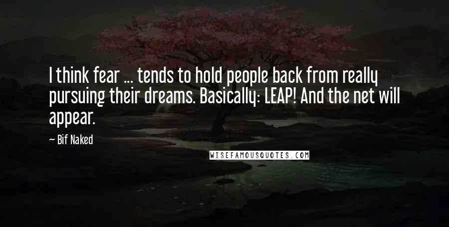 Bif Naked Quotes: I think fear ... tends to hold people back from really pursuing their dreams. Basically: LEAP! And the net will appear.