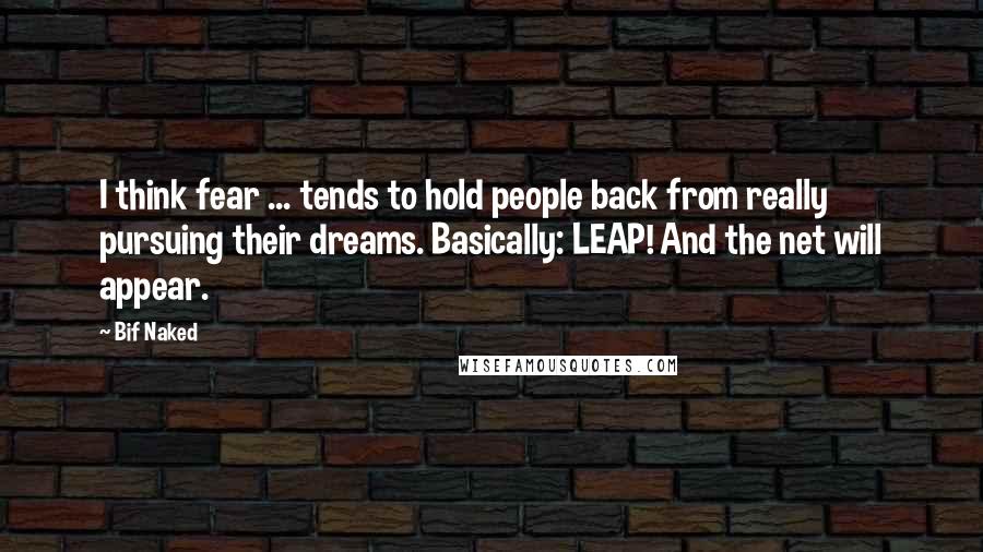 Bif Naked Quotes: I think fear ... tends to hold people back from really pursuing their dreams. Basically: LEAP! And the net will appear.