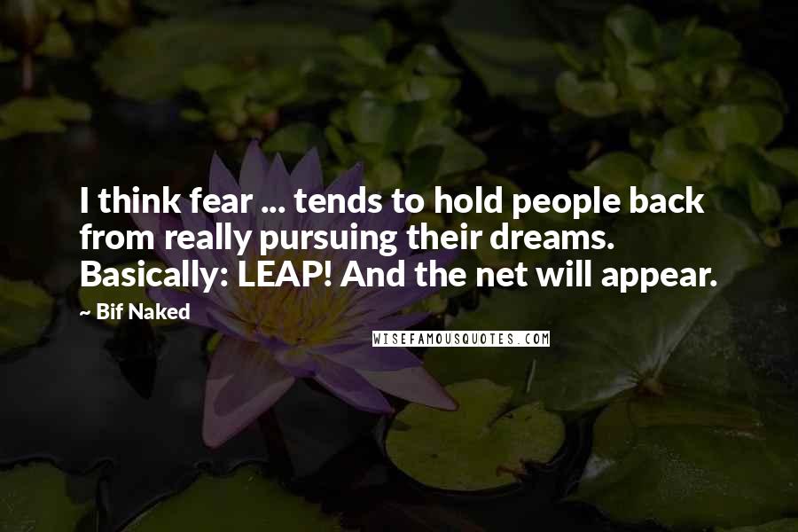 Bif Naked Quotes: I think fear ... tends to hold people back from really pursuing their dreams. Basically: LEAP! And the net will appear.