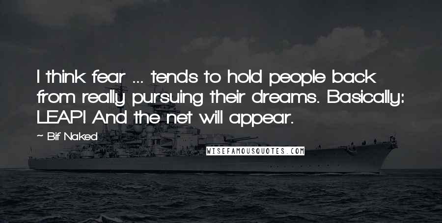 Bif Naked Quotes: I think fear ... tends to hold people back from really pursuing their dreams. Basically: LEAP! And the net will appear.