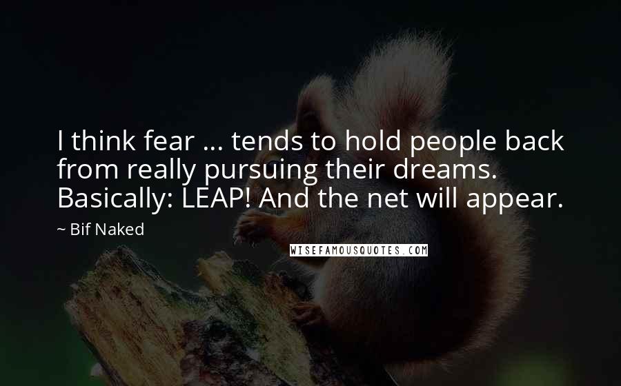 Bif Naked Quotes: I think fear ... tends to hold people back from really pursuing their dreams. Basically: LEAP! And the net will appear.