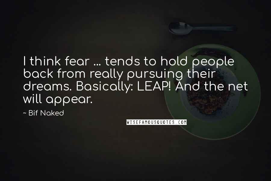 Bif Naked Quotes: I think fear ... tends to hold people back from really pursuing their dreams. Basically: LEAP! And the net will appear.