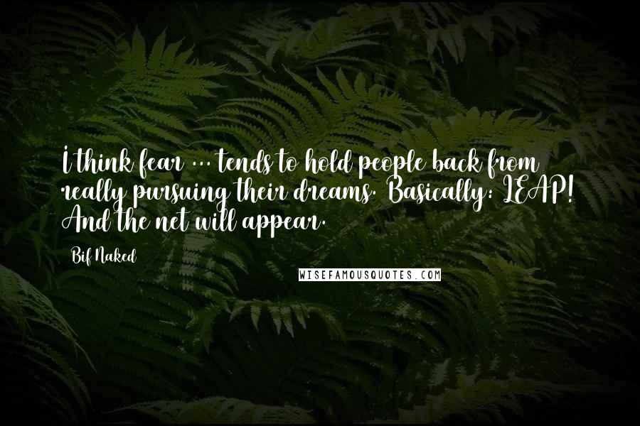 Bif Naked Quotes: I think fear ... tends to hold people back from really pursuing their dreams. Basically: LEAP! And the net will appear.