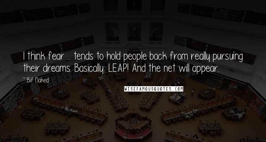 Bif Naked Quotes: I think fear ... tends to hold people back from really pursuing their dreams. Basically: LEAP! And the net will appear.