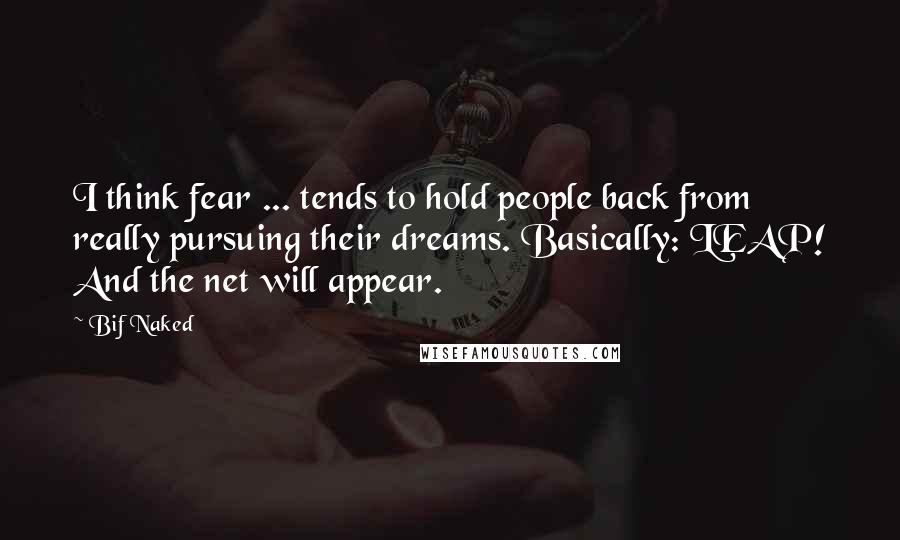 Bif Naked Quotes: I think fear ... tends to hold people back from really pursuing their dreams. Basically: LEAP! And the net will appear.