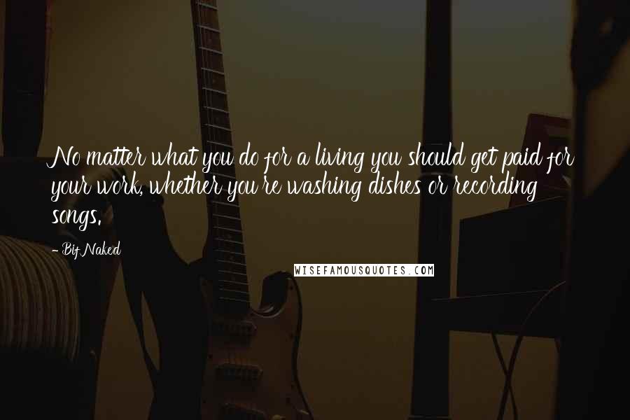 Bif Naked Quotes: No matter what you do for a living you should get paid for your work, whether you're washing dishes or recording songs.