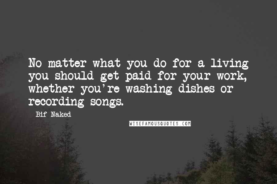 Bif Naked Quotes: No matter what you do for a living you should get paid for your work, whether you're washing dishes or recording songs.