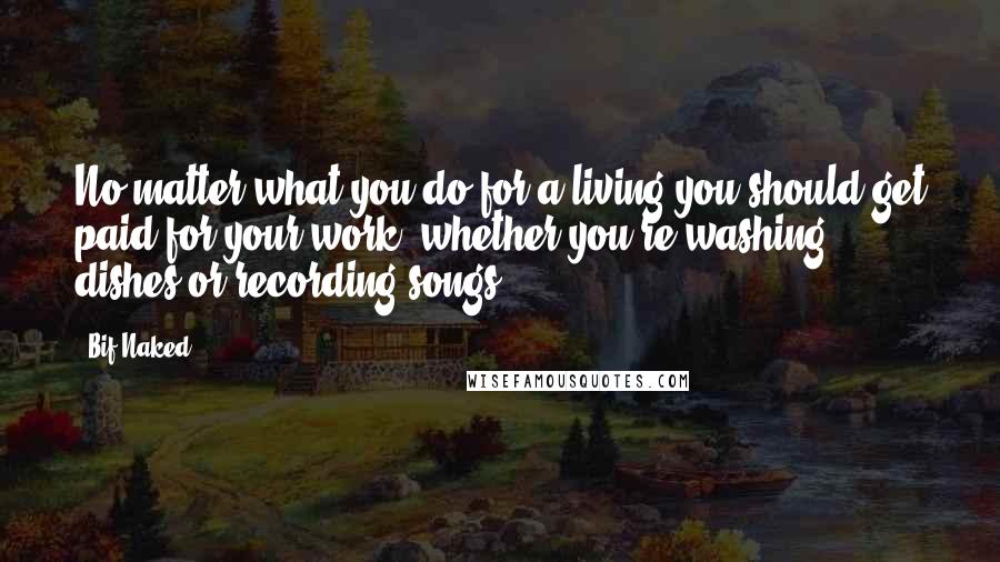 Bif Naked Quotes: No matter what you do for a living you should get paid for your work, whether you're washing dishes or recording songs.