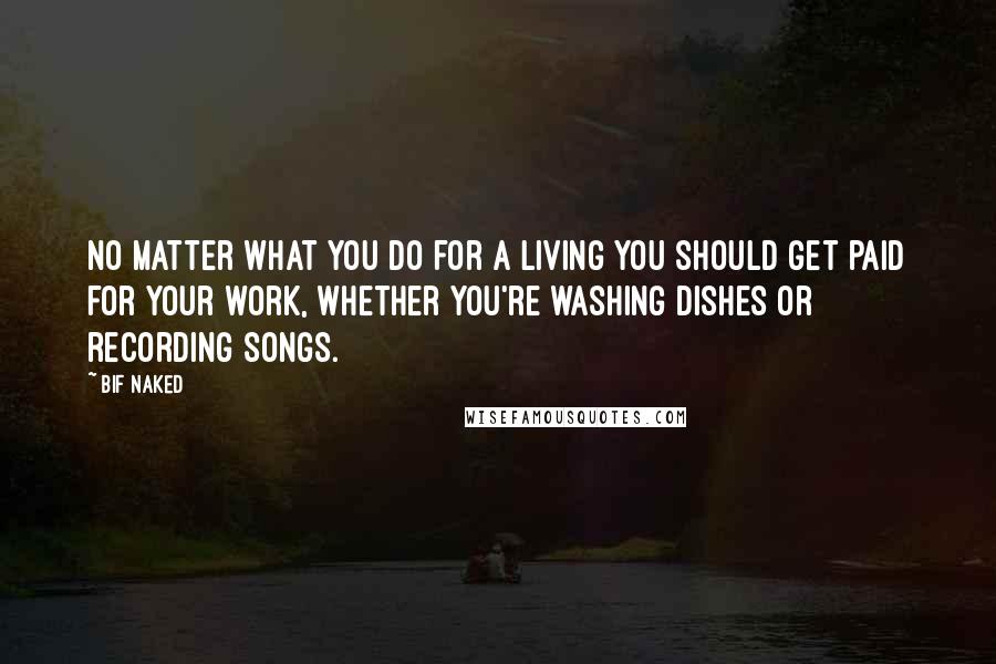 Bif Naked Quotes: No matter what you do for a living you should get paid for your work, whether you're washing dishes or recording songs.
