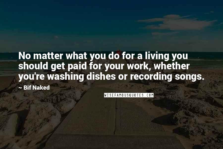Bif Naked Quotes: No matter what you do for a living you should get paid for your work, whether you're washing dishes or recording songs.
