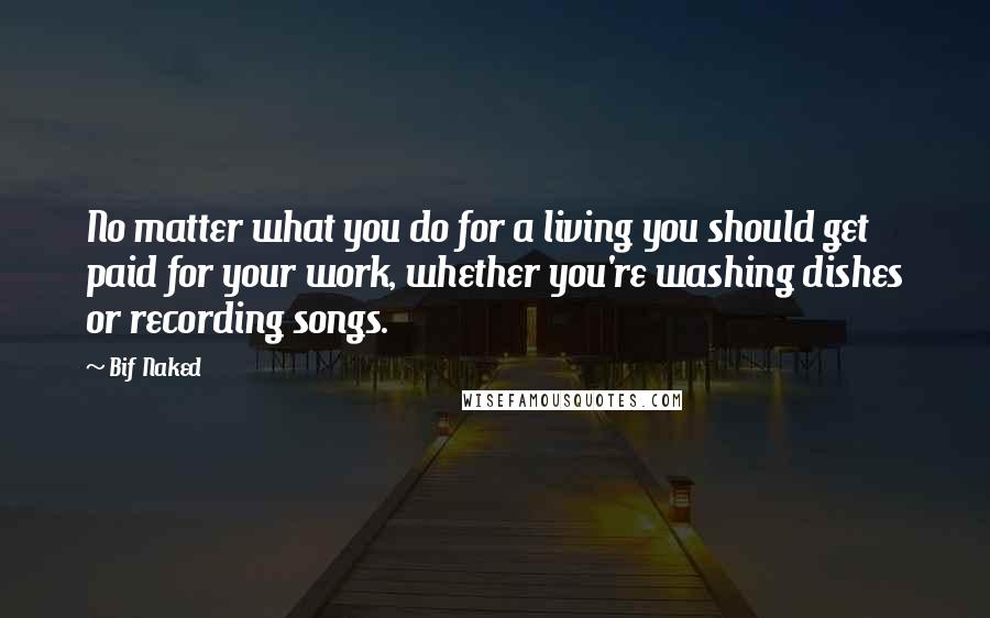 Bif Naked Quotes: No matter what you do for a living you should get paid for your work, whether you're washing dishes or recording songs.