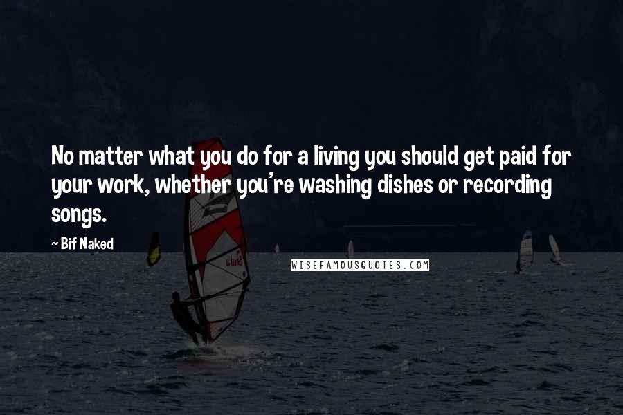 Bif Naked Quotes: No matter what you do for a living you should get paid for your work, whether you're washing dishes or recording songs.