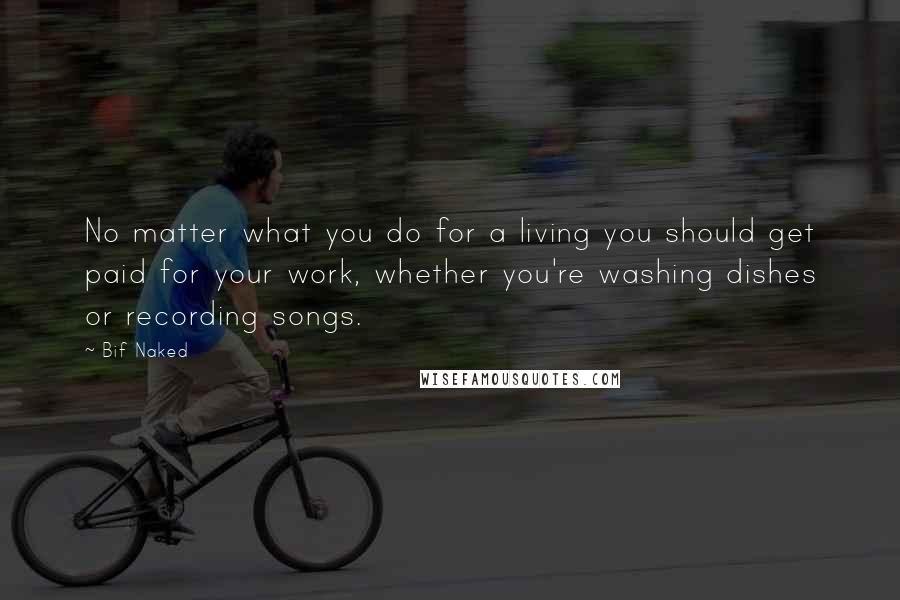 Bif Naked Quotes: No matter what you do for a living you should get paid for your work, whether you're washing dishes or recording songs.