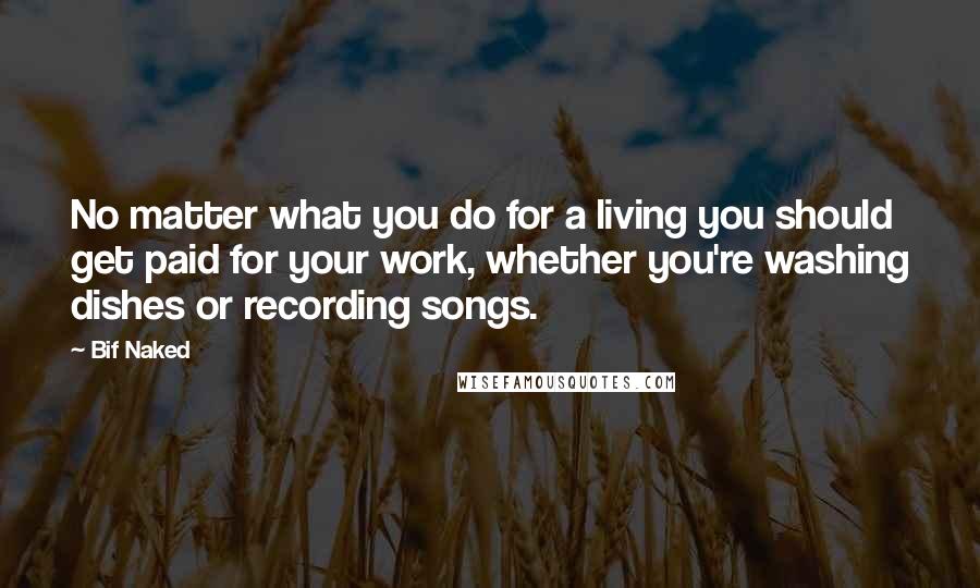 Bif Naked Quotes: No matter what you do for a living you should get paid for your work, whether you're washing dishes or recording songs.