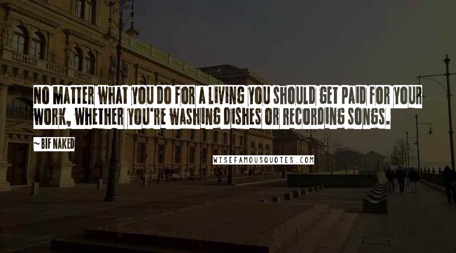 Bif Naked Quotes: No matter what you do for a living you should get paid for your work, whether you're washing dishes or recording songs.