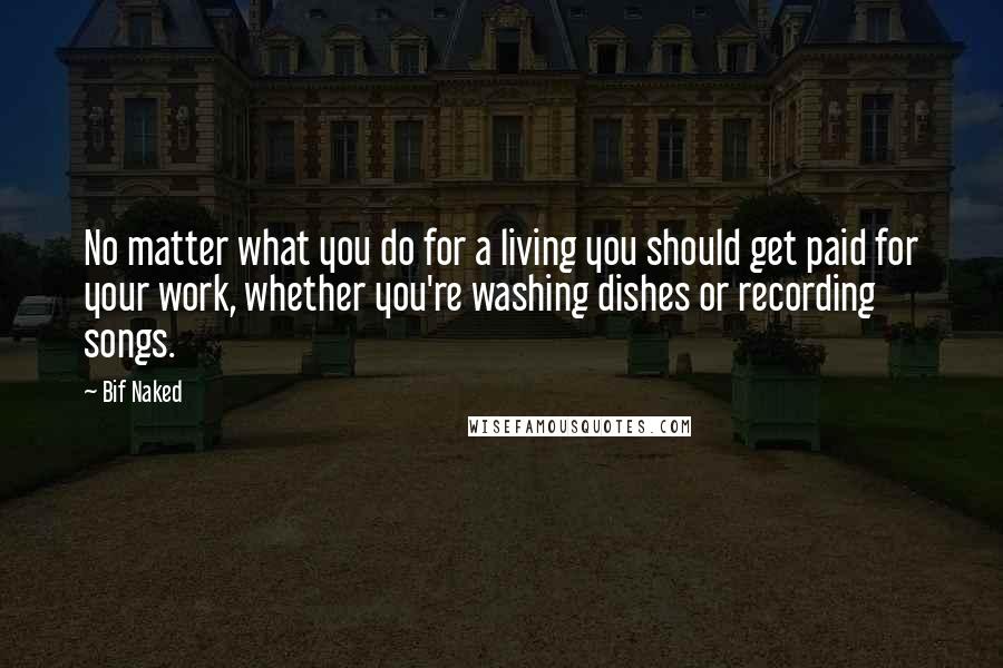 Bif Naked Quotes: No matter what you do for a living you should get paid for your work, whether you're washing dishes or recording songs.