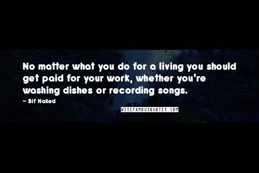 Bif Naked Quotes: No matter what you do for a living you should get paid for your work, whether you're washing dishes or recording songs.