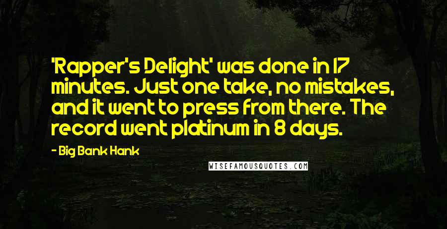 Big Bank Hank Quotes: 'Rapper's Delight' was done in 17 minutes. Just one take, no mistakes, and it went to press from there. The record went platinum in 8 days.